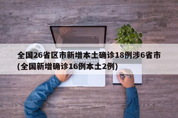 全国26省区市新增本土确诊18例涉6省市(全国新增确诊16例本土2例)