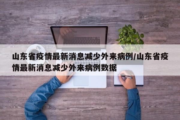 山东省疫情最新消息减少外来病例/山东省疫情最新消息减少外来病例数据
