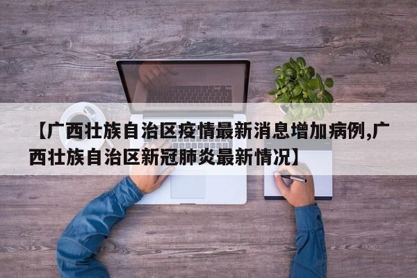 【广西壮族自治区疫情最新消息增加病例,广西壮族自治区新冠肺炎最新情况】