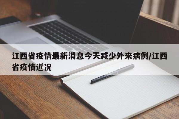 江西省疫情最新消息今天减少外来病例/江西省疫情近况