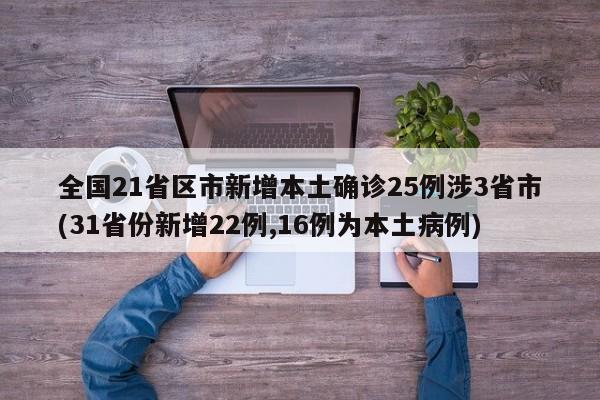 全国21省区市新增本土确诊25例涉3省市(31省份新增22例,16例为本土病例)