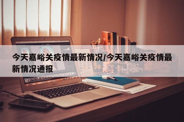 今天嘉峪关疫情最新情况/今天嘉峪关疫情最新情况通报