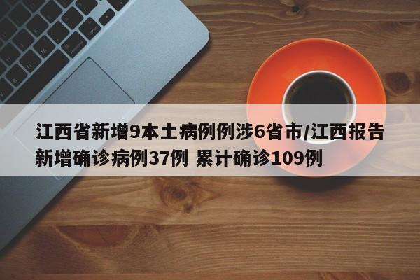 江西省新增9本土病例例涉6省市/江西报告新增确诊病例37例 累计确诊109例