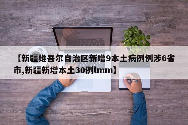 【新疆维吾尔自治区新增9本土病例例涉6省市,新疆新增本土30例lmm】