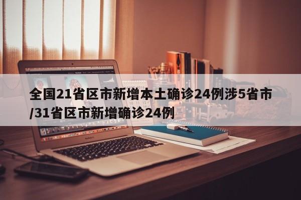 全国21省区市新增本土确诊24例涉5省市/31省区市新增确诊24例