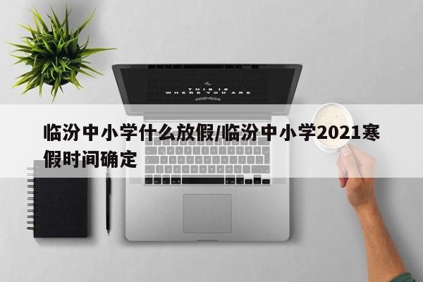 临汾中小学什么放假/临汾中小学2021寒假时间确定