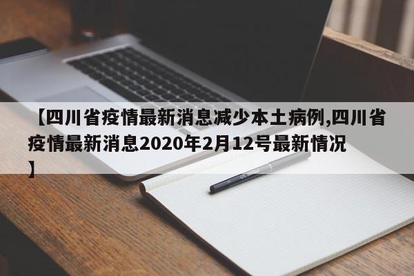 【四川省疫情最新消息减少本土病例,四川省疫情最新消息2020年2月12号最新情况】