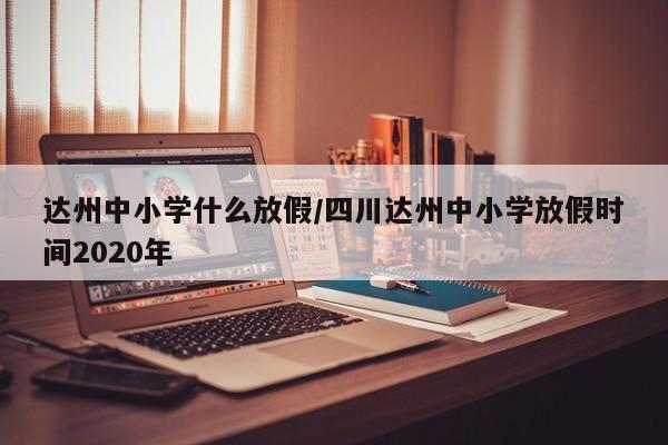 达州中小学什么放假/四川达州中小学放假时间2020年
