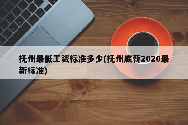 抚州最低工资标准多少(抚州底薪2020最新标准)