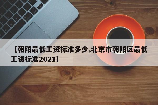 【朝阳最低工资标准多少,北京市朝阳区最低工资标准2021】
