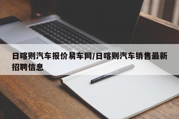 日喀则汽车报价易车网/日喀则汽车销售最新招聘信息