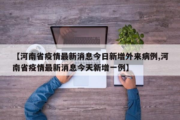 【河南省疫情最新消息今日新增外来病例,河南省疫情最新消息今天新增一例】