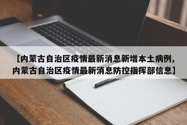 【内蒙古自治区疫情最新消息新增本土病例,内蒙古自治区疫情最新消息防控指挥部信息】