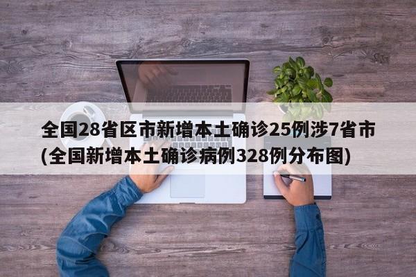全国28省区市新增本土确诊25例涉7省市(全国新增本土确诊病例328例分布图)