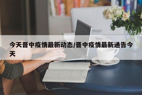 今天晋中疫情最新动态/晋中疫情最新通告今天