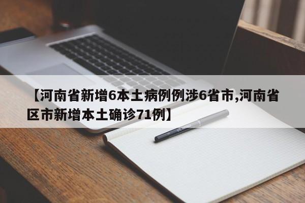 【河南省新增6本土病例例涉6省市,河南省区市新增本土确诊71例】