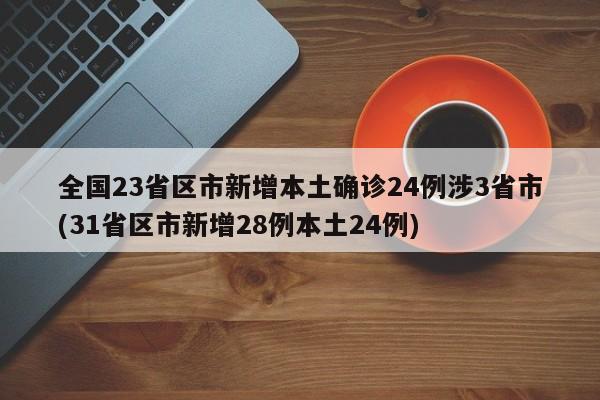 全国23省区市新增本土确诊24例涉3省市(31省区市新增28例本土24例)
