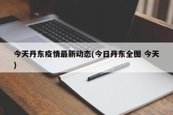 今天丹东疫情最新动态(今日丹东全图 今天)