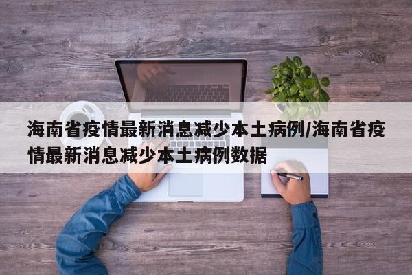 海南省疫情最新消息减少本土病例/海南省疫情最新消息减少本土病例数据