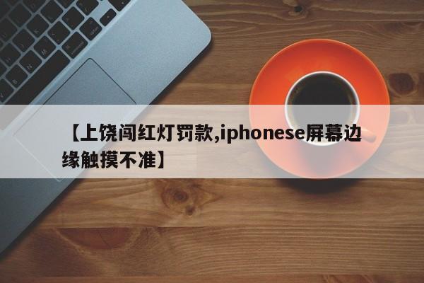 【上饶闯红灯罚款,iphonese屏幕边缘触摸不准】