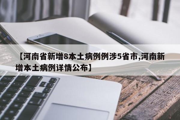 【河南省新增8本土病例例涉5省市,河南新增本土病例详情公布】