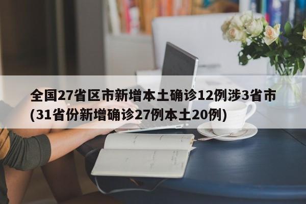 全国27省区市新增本土确诊12例涉3省市(31省份新增确诊27例本土20例)
