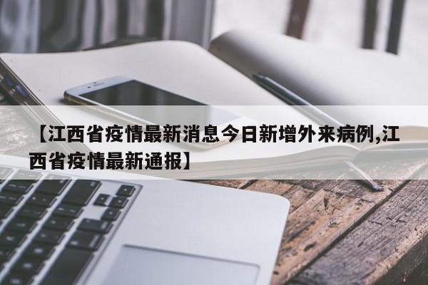 【江西省疫情最新消息今日新增外来病例,江西省疫情最新通报】