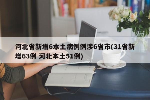 河北省新增6本土病例例涉6省市(31省新增63例 河北本土51例)
