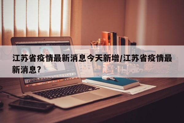 江苏省疫情最新消息今天新增/江苏省疫情最新消息?