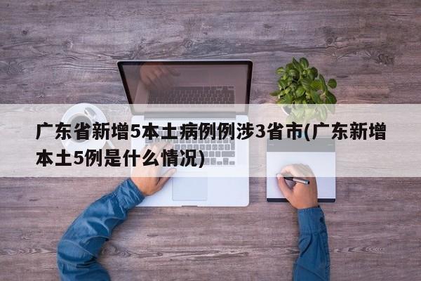 广东省新增5本土病例例涉3省市(广东新增本土5例是什么情况)