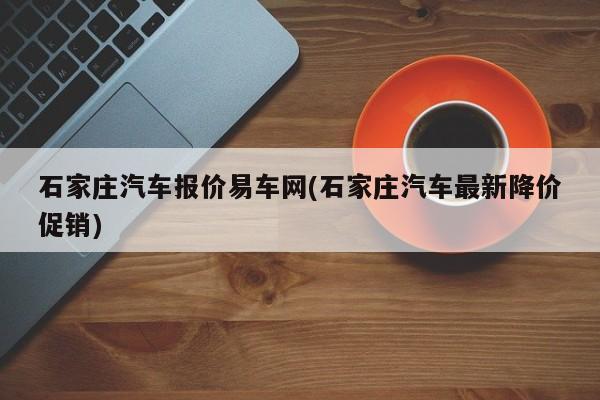 石家庄汽车报价易车网(石家庄汽车最新降价促销)