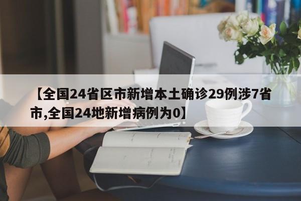 【全国24省区市新增本土确诊29例涉7省市,全国24地新增病例为0】