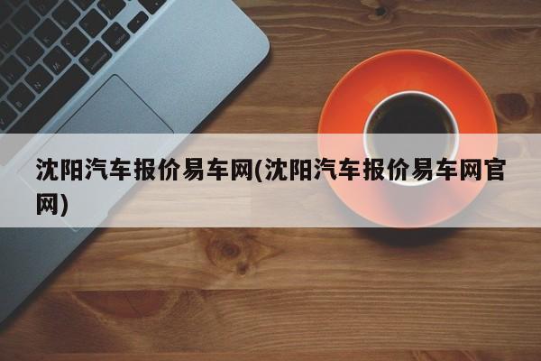 沈阳汽车报价易车网(沈阳汽车报价易车网官网)