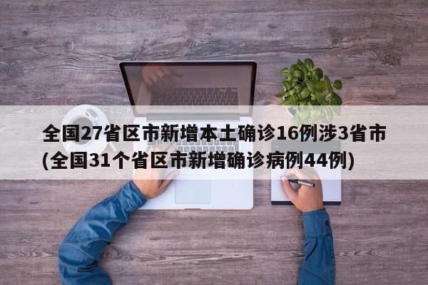 全国27省区市新增本土确诊16例涉3省市(全国31个省区市新增确诊病例44例)
