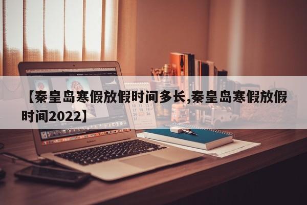 【秦皇岛寒假放假时间多长,秦皇岛寒假放假时间2022】