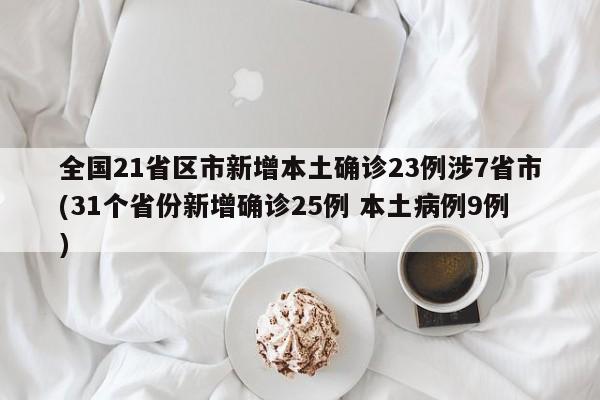 全国21省区市新增本土确诊23例涉7省市(31个省份新增确诊25例 本土病例9例)