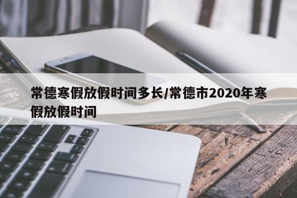 常德寒假放假时间多长/常德市2020年寒假放假时间