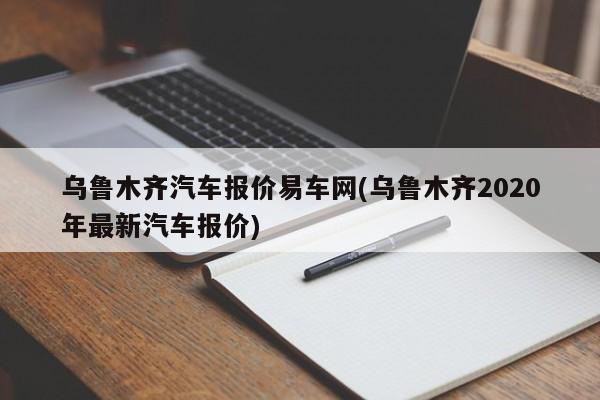 乌鲁木齐汽车报价易车网(乌鲁木齐2020年最新汽车报价)