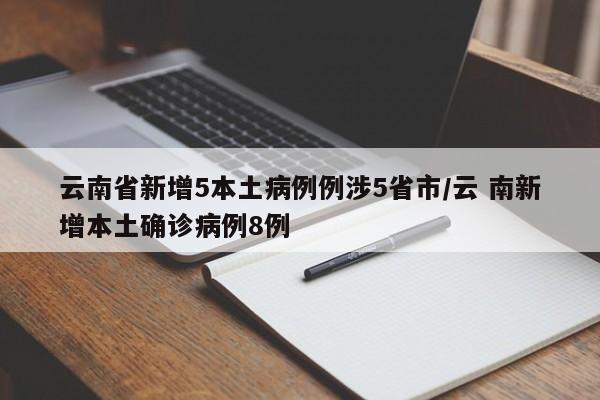 云南省新增5本土病例例涉5省市/云 南新增本土确诊病例8例
